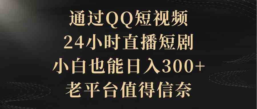 （9241期）通过QQ短视频、24小时直播短剧，小白也能日入300+，老平台值得信奈-小哥网