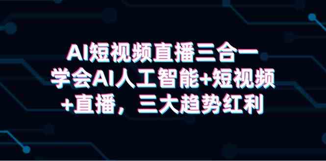 图片[1]-（9669期）AI短视频直播三合一，学会AI人工智能+短视频+直播，三大趋势红利-飓风网创资源站