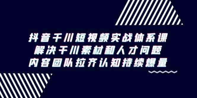 （9173期）抖音千川短视频实战体系课，解决干川素材和人才问题，内容团队拉齐认知…-小哥网