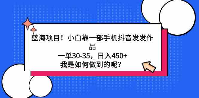 （9182期）蓝海项目！小白靠一部手机抖音发发作品，一单30-35，日入450+，我是如何…-小哥网