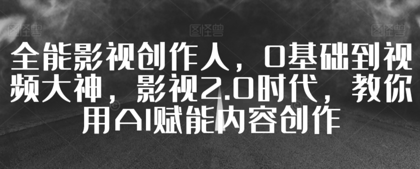 全能影视创作人，0基础到视频大神，影视2.0时代，教你用AI赋能内容创作-小哥网