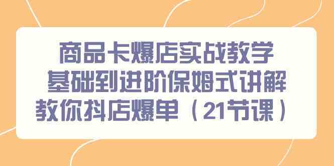 图片[1]-商品卡爆店实战教学，基础到进阶保姆式讲解教你抖店爆单（21节课）-飓风网创资源站