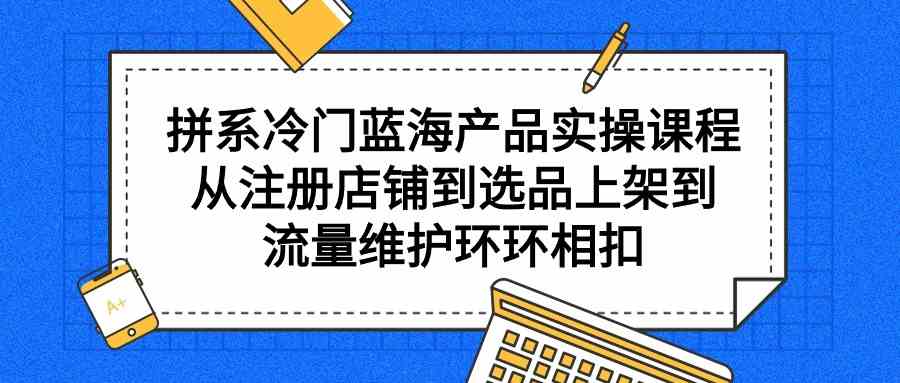 图片[1]-（9527期）拼系冷门蓝海产品实操课程，从注册店铺到选品上架到流量维护环环相扣-飓风网创资源站