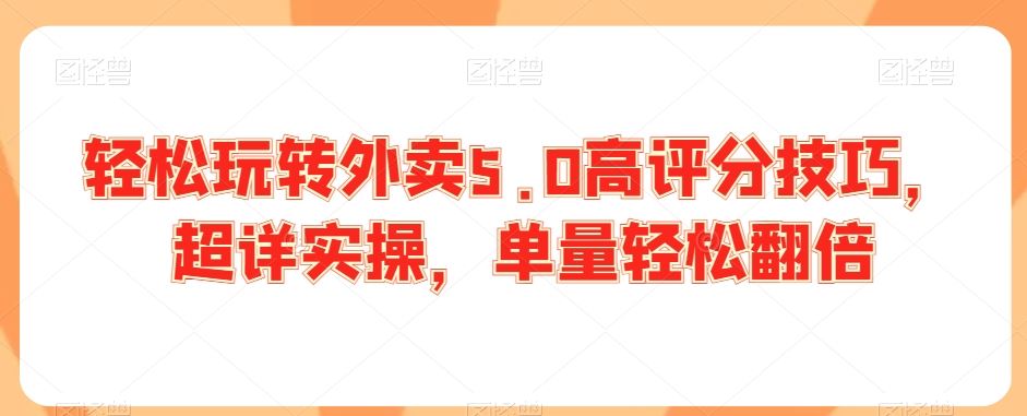 轻松玩转外卖5.0高评分技巧，超详实操，单量轻松翻倍-小哥网