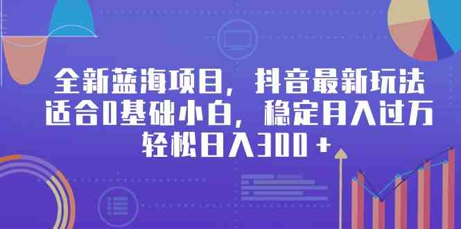 （9242期）全新蓝海项目，抖音最新玩法，适合0基础小白，稳定月入过万，轻松日入300＋-小哥网