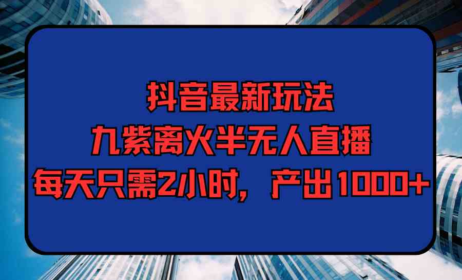 图片[1]-（9619期）抖音最新玩法，九紫离火半无人直播，每天只需2小时，产出1000+-飓风网创资源站