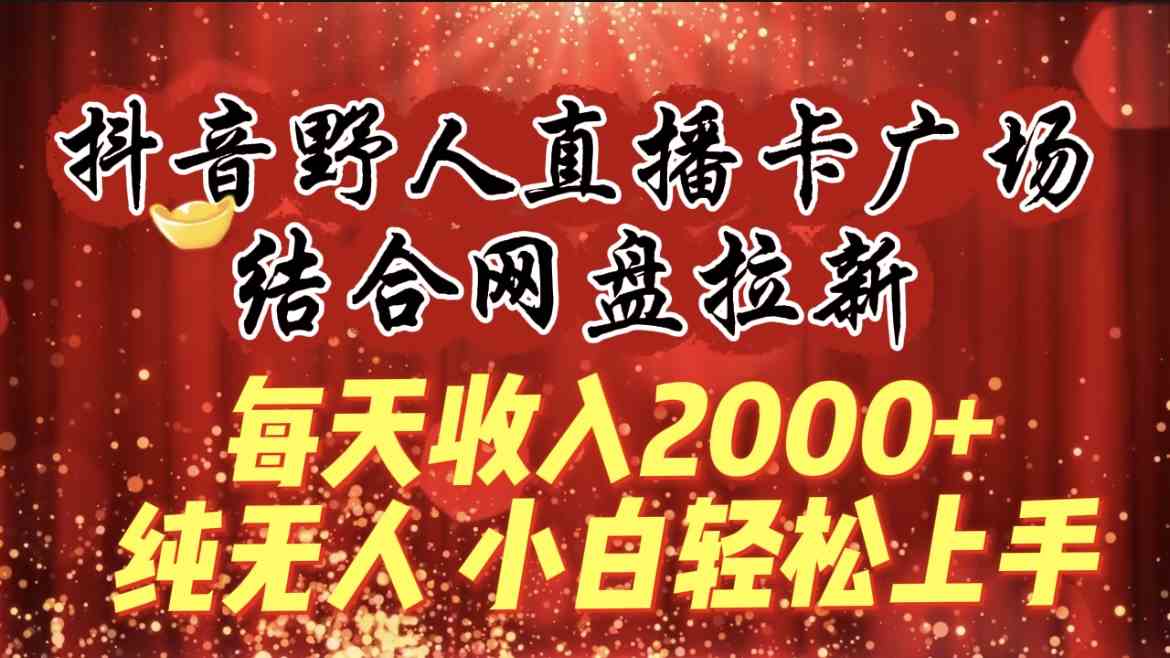 （9504期）每天收入2000+，抖音野人直播卡广场，结合网盘拉新，纯无人，小白轻松上手-小哥网