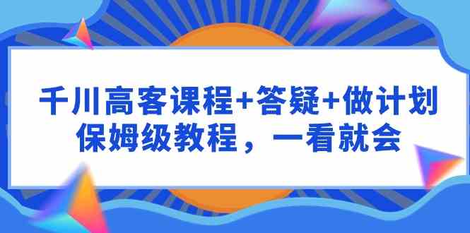 图片[1]-（9664期）千川 高客课程+答疑+做计划，保姆级教程，一看就会-飓风网创资源站