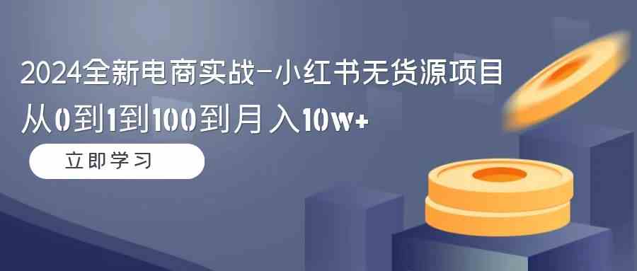 （9169期）2024全新电商实战-小红书无货源项目：从0到1到100到月入10w+-搞钱社