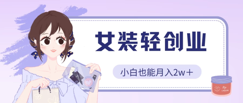 女装轻创业，小白也能月入2w＋，保姆式教学-小哥网