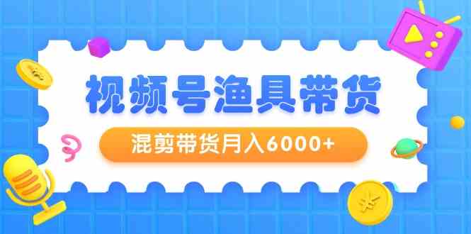 （9371期）视频号渔具带货，混剪带货月入6000+，起号剪辑选品带货-小哥网