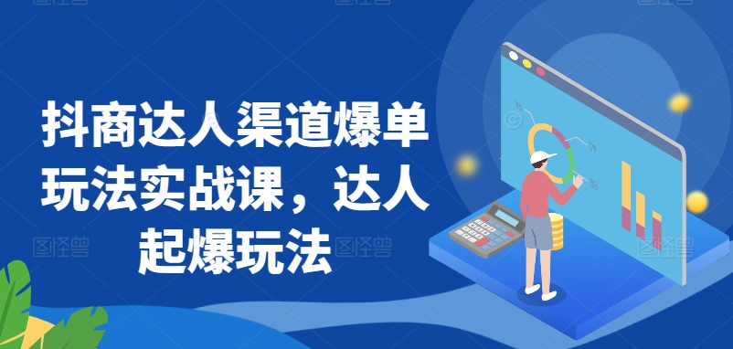 抖商达人渠道爆单玩法实战课，达人起爆玩法-小哥网