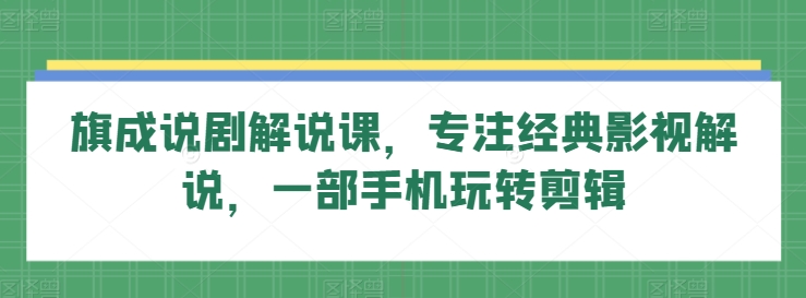 旗成说剧解说课，专注经典影视解说，一部手机玩转剪辑-小哥网