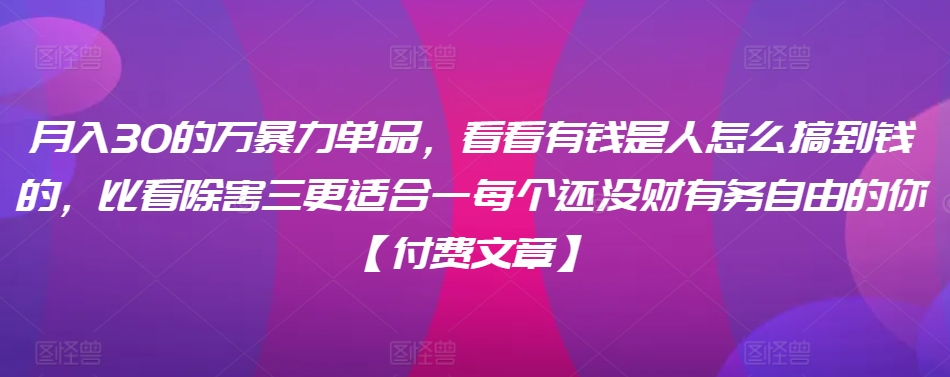 ​月入30‮的万‬暴力单品，​‮看看‬有钱‮是人‬怎么搞到钱的，比看除‮害三‬更适合‮一每‬个还没‮财有‬务自由的你【付费文章】-小哥网