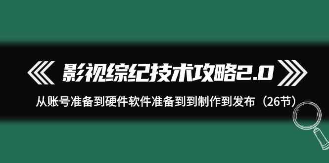 （9633期）影视 综纪技术攻略2.0：从账号准备到硬件软件准备到到制作到发布（26节）-小哥网