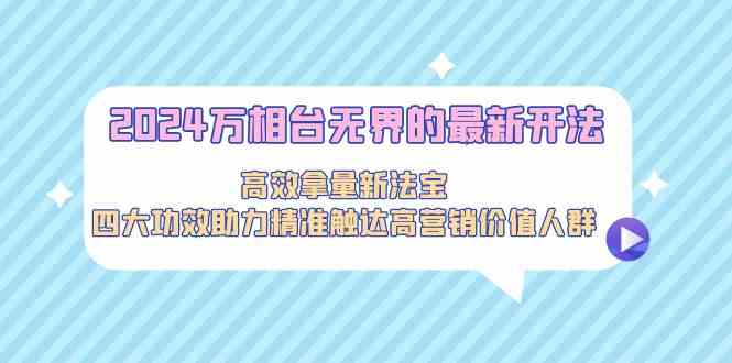 图片[1]-（9192期）2024万相台无界的最新开法，高效拿量新法宝，四大功效助力精准触达高营…-飓风网创资源站