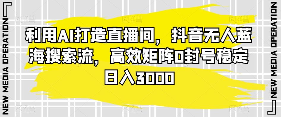 利用AI打造直播间，抖音无人蓝海搜索流，高效矩阵0封号稳定日入3000-小哥网