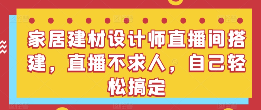 家居建材设计师直播间搭建，直播不求人，自己轻松搞定-时尚博客