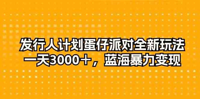 图片[1]-（10167期）发行人计划蛋仔派对全新玩法，一天3000＋，蓝海暴力变现-飓风网创资源站