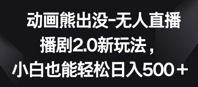 动画熊出没-无人直播播剧2.0新玩法，小白也能轻松日入500+-小哥网