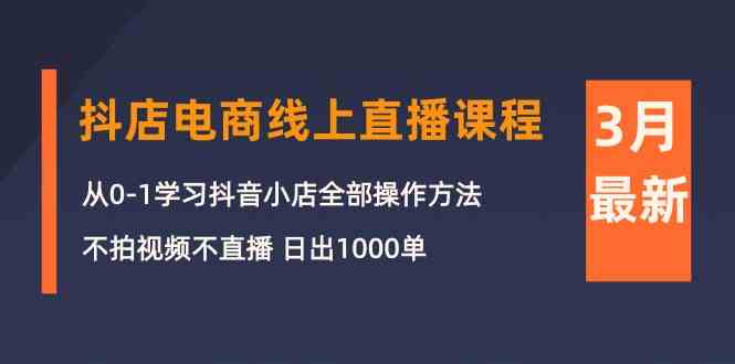 （10140期）3月抖店电商线上直播课程：从0-1学习抖音小店，不拍视频不直播 日出1000单-小哥网