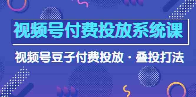 图片[1]-（10111期）视频号付费投放系统课，视频号豆子付费投放·叠投打法（高清视频课）-飓风网创资源站