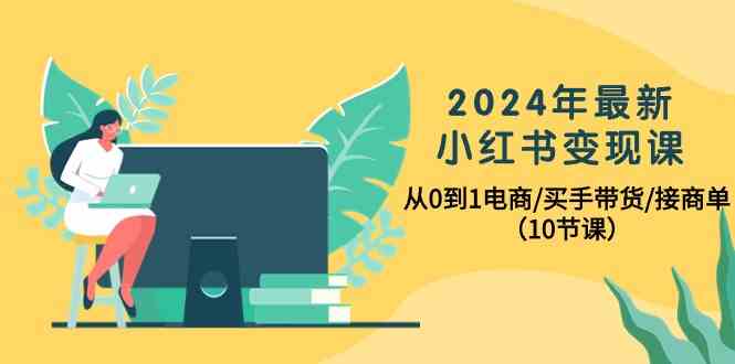 （10130期）2024年最新小红书变现课，从0到1电商/买手带货/接商单（10节课）-小哥网