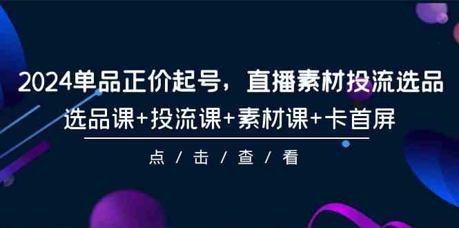 图片[1]-（9718期）2024单品正价起号，直播素材投流选品，选品课+投流课+素材课+卡首屏-101节-飓风网创资源站