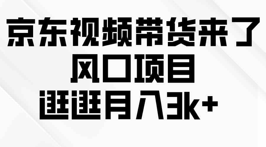 （10025期）京东短视频带货来了，风口项目，逛逛月入3k+-小哥网