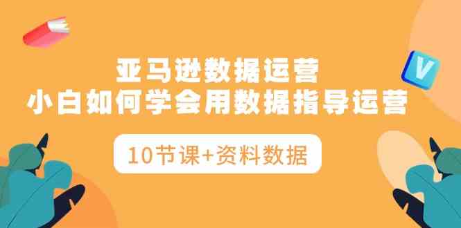 图片[1]-（10158期）亚马逊数据运营，小白如何学会用数据指导运营（10节课+资料数据）-飓风网创资源站