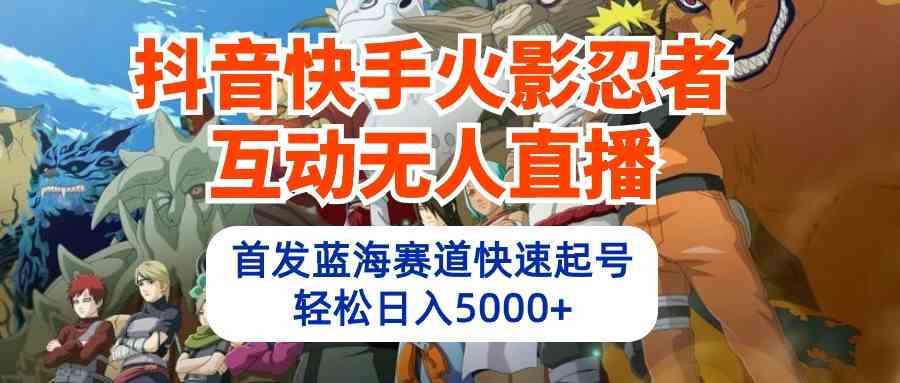 （10026期）抖音快手火影忍者互动无人直播 蓝海赛道快速起号 日入5000+教程+软件+素材-小哥网