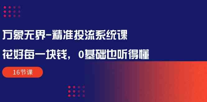 （10184期）万象无界-精准投流系统课：花好 每一块钱，0基础也听得懂（16节课）-小哥网