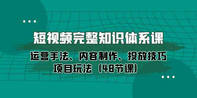 图片[1]-（10095期）短视频-完整知识体系课，运营手法、内容制作、投放技巧项目玩法（48节课）-飓风网创资源站