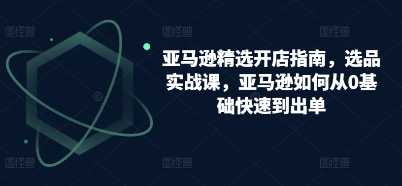 亚马逊精选开店指南，选品实战课，亚马逊如何从0基础快速到出单-小哥网