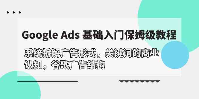 图片[1]-（10018期）Google Ads 基础入门，系统拆解广告形式/关键词的商业认知/谷歌广告结构-飓风网创资源站