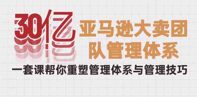 （10178期）30亿-亚马逊大卖团队管理体系，一套课帮你重塑管理体系与管理技巧-小哥网