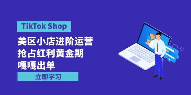 图片[1]-（9886期）TikTok Shop-美区小店进阶运营，抢占红利黄金期 嘎嘎出单（7节课）-飓风网创资源站