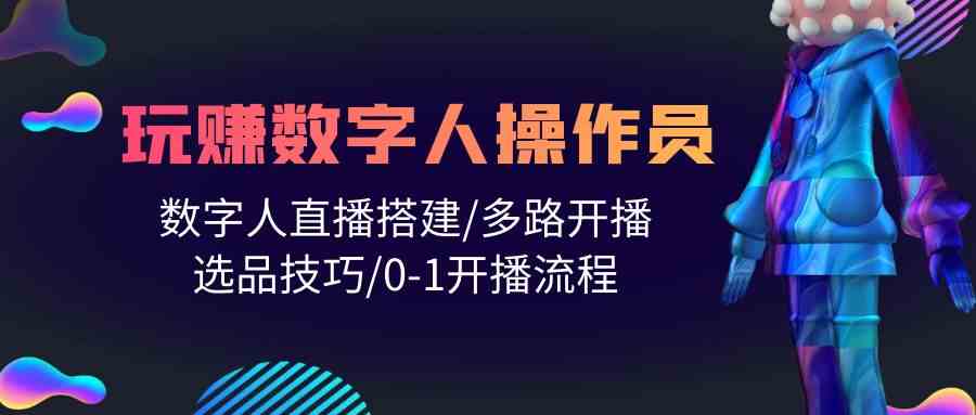 （10062期）人人都能玩赚数字人操作员 数字人直播搭建/多路开播/选品技巧/0-1开播流程-酷吧易资源网