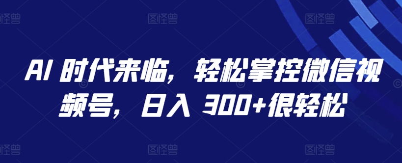 AI 时代来临，轻松掌控微信视频号，日入 300+很轻松-小哥网