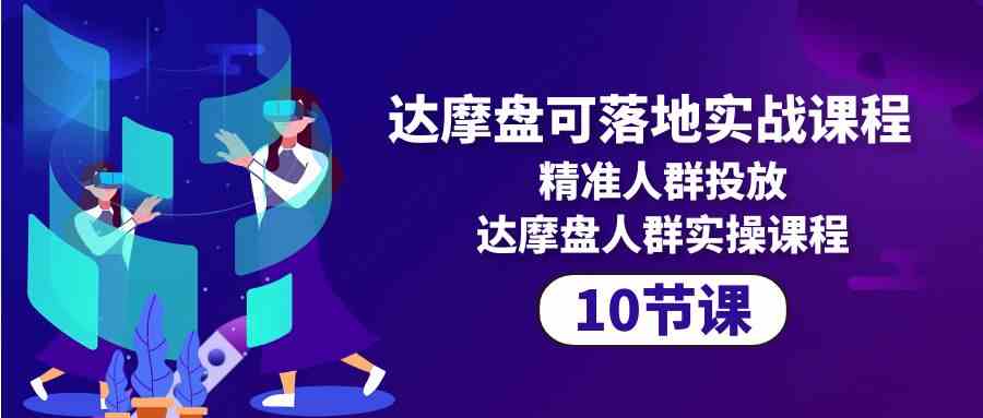 （10081期）达摩盘可落地实战课程，精准人群投放，达摩盘人群实操课程（10节课）-时尚博客