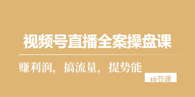 （10207期）视频号直播全案操盘课，赚利润，搞流量，提势能（16节课）-小哥网