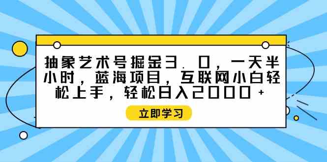 图片[1]-（9711期）抽象艺术号掘金3.0，一天半小时 ，蓝海项目， 互联网小白轻松上手，轻松…-飓风网创资源站