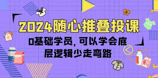 图片[1]-（10017期）2024随心推叠投课，0基础学员，可以学会底层逻辑少走弯路（14节）-飓风网创资源站