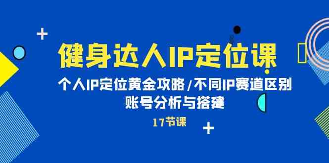 （10084期）健身达人IP定位课：个人IP定位黄金攻略/不同IP赛道区别/账号分析与搭建-小哥网