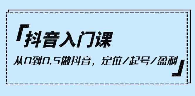 （10076期）抖音入门课，从0到0.5做抖音，定位/起号/盈利（9节课）-小哥网