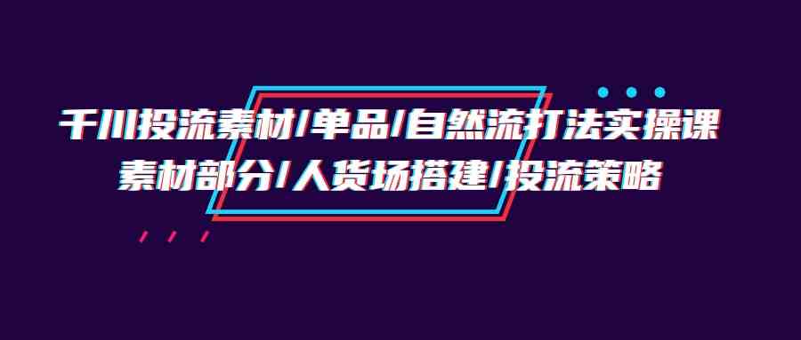 图片[1]-（9908期）千川投流素材/单品/自然流打法实操培训班，素材部分/人货场搭建/投流策略-飓风网创资源站