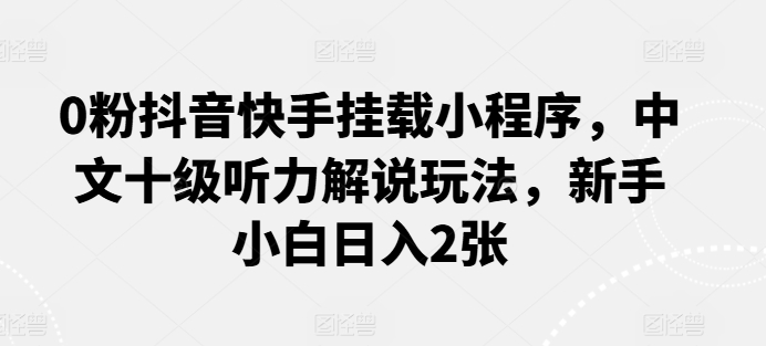 0粉抖音快手挂载小程序，中文十级听力解说玩法，新手小白日入2张-小哥网