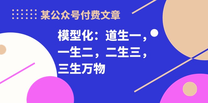 图片[1]-（10265期）某公众号付费文章《模型化：道生一，一生二，二生三，三生万物！》-飓风网创资源站