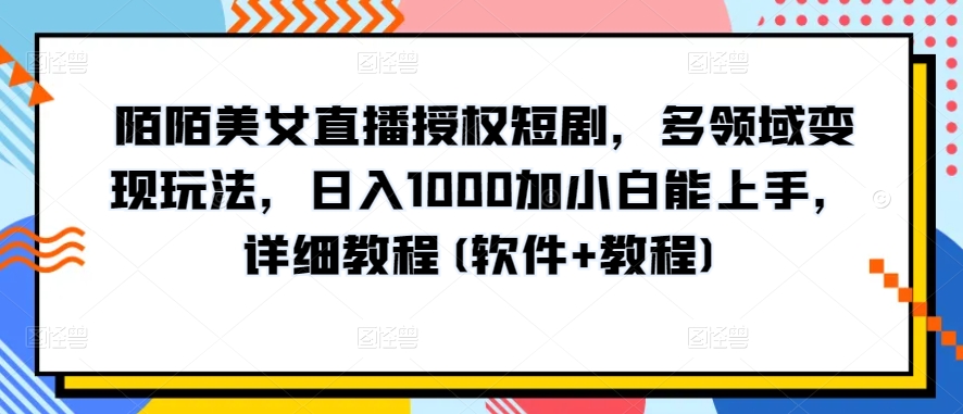 陌陌美女直播授权短剧，多领域变现玩法，日入1000加小白能上手，详细教程(软件+教程)-时尚博客