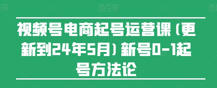 视频号电商起号运营课(更新到24年5月)新号0-1起号方法论-小哥网